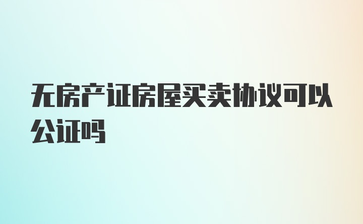 无房产证房屋买卖协议可以公证吗