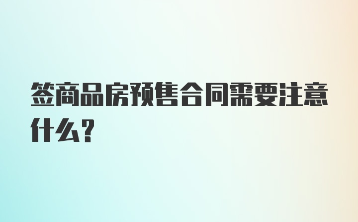 签商品房预售合同需要注意什么？