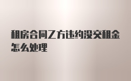 租房合同乙方违约没交租金怎么处理