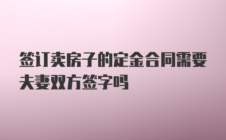 签订卖房子的定金合同需要夫妻双方签字吗