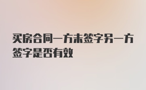 买房合同一方未签字另一方签字是否有效