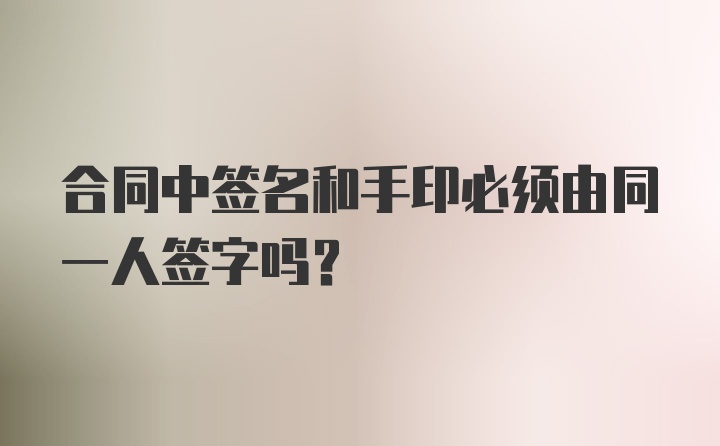 合同中签名和手印必须由同一人签字吗？