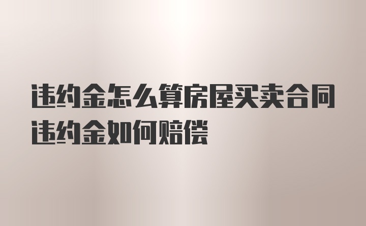 违约金怎么算房屋买卖合同违约金如何赔偿