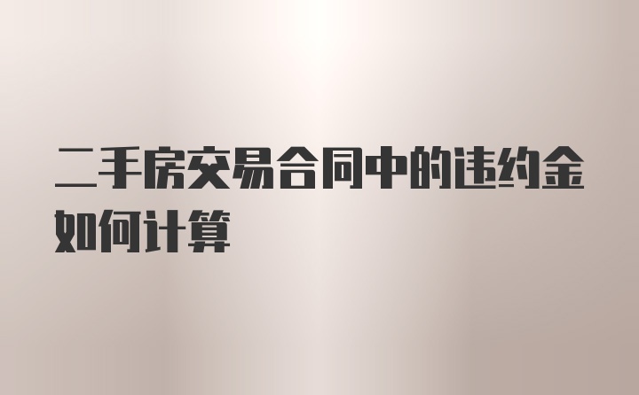 二手房交易合同中的违约金如何计算