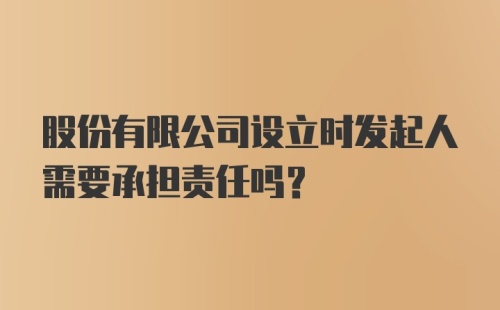 股份有限公司设立时发起人需要承担责任吗？