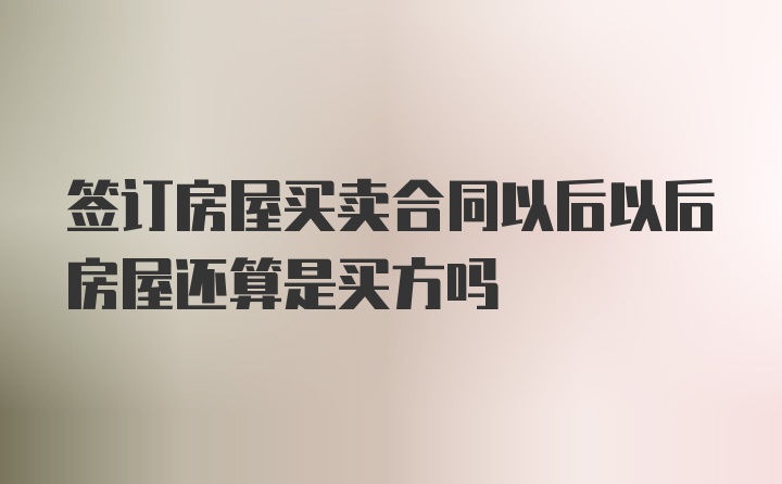 签订房屋买卖合同以后以后房屋还算是买方吗