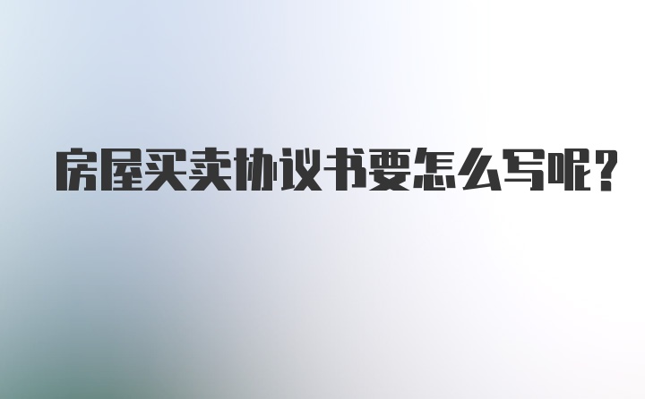 房屋买卖协议书要怎么写呢？