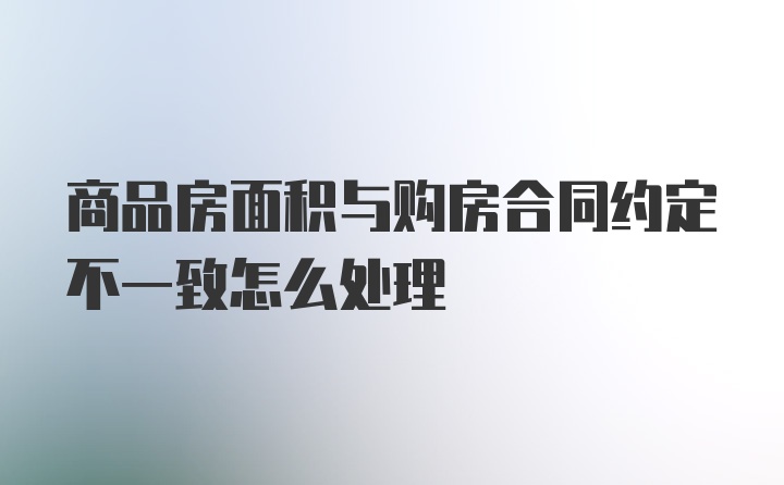 商品房面积与购房合同约定不一致怎么处理