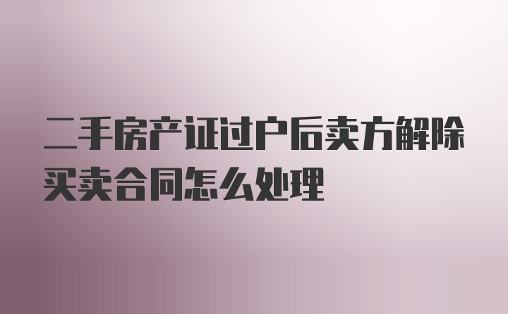 二手房产证过户后卖方解除买卖合同怎么处理