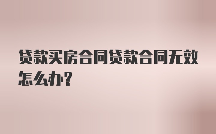 贷款买房合同贷款合同无效怎么办？