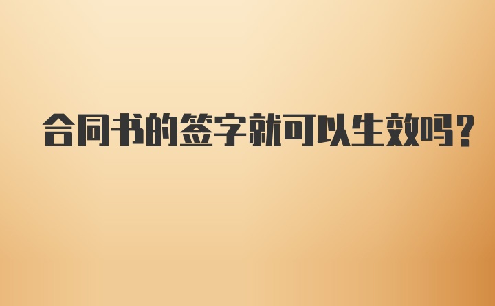 合同书的签字就可以生效吗？