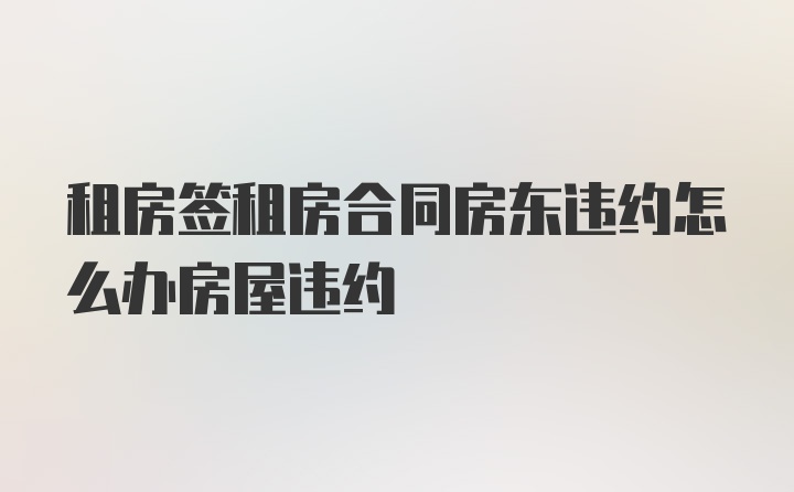 租房签租房合同房东违约怎么办房屋违约