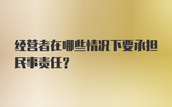 经营者在哪些情况下要承担民事责任？