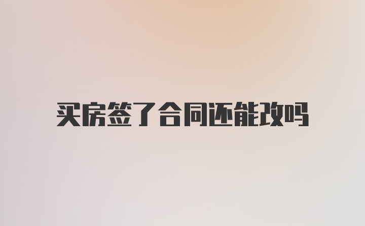 买房签了合同还能改吗