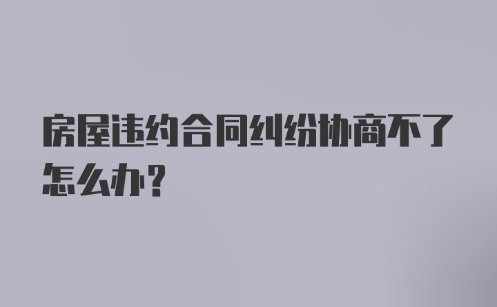 房屋违约合同纠纷协商不了怎么办?