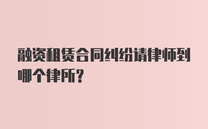 融资租赁合同纠纷请律师到哪个律所？