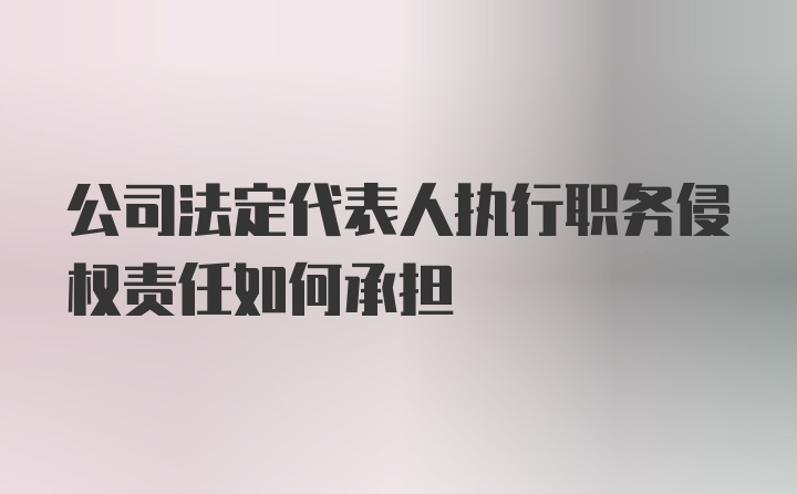 公司法定代表人执行职务侵权责任如何承担