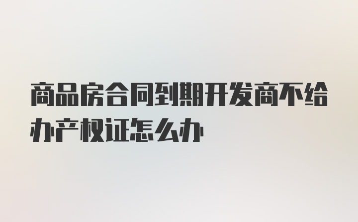 商品房合同到期开发商不给办产权证怎么办