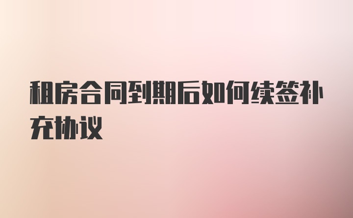 租房合同到期后如何续签补充协议