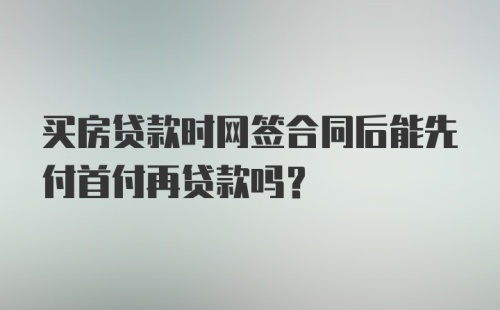 买房贷款时网签合同后能先付首付再贷款吗?