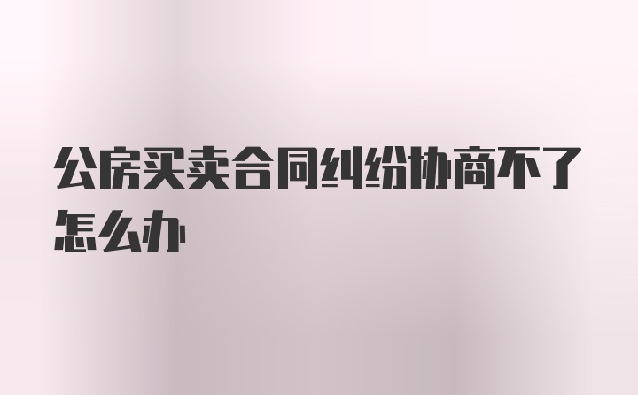 公房买卖合同纠纷协商不了怎么办