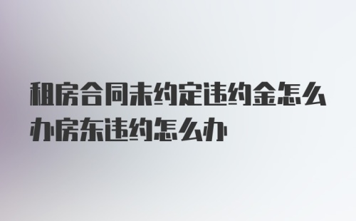 租房合同未约定违约金怎么办房东违约怎么办