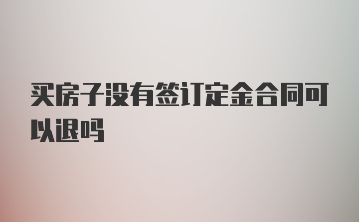 买房子没有签订定金合同可以退吗