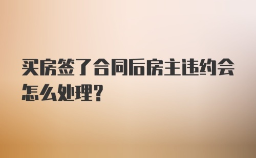 买房签了合同后房主违约会怎么处理？