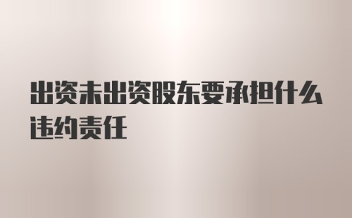 出资未出资股东要承担什么违约责任