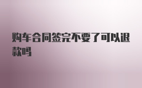 购车合同签完不要了可以退款吗