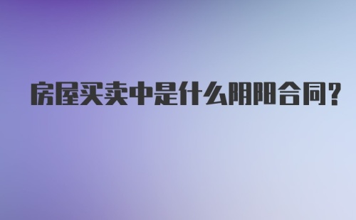 房屋买卖中是什么阴阳合同？