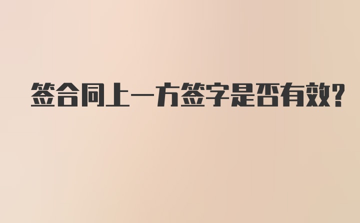 签合同上一方签字是否有效？