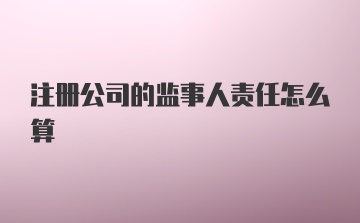 注册公司的监事人责任怎么算