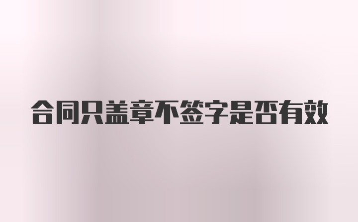 合同只盖章不签字是否有效