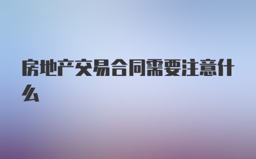 房地产交易合同需要注意什么