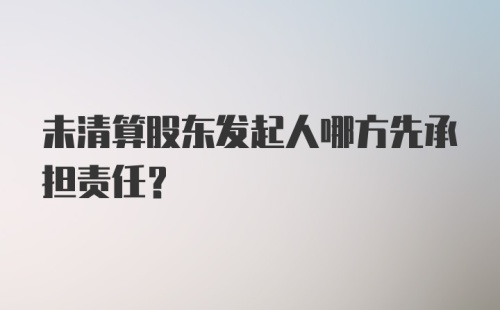 未清算股东发起人哪方先承担责任？