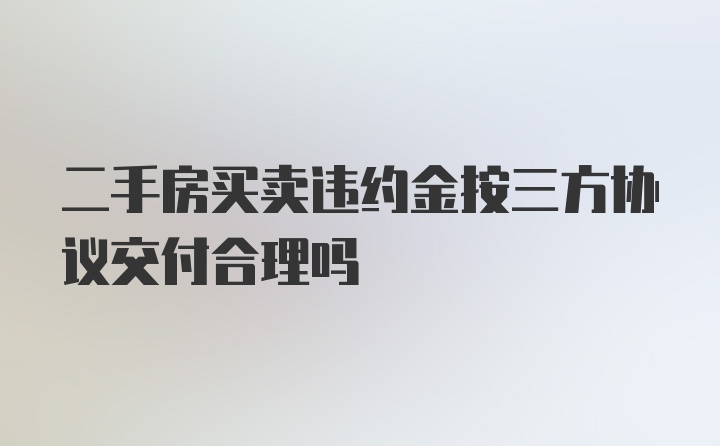 二手房买卖违约金按三方协议交付合理吗