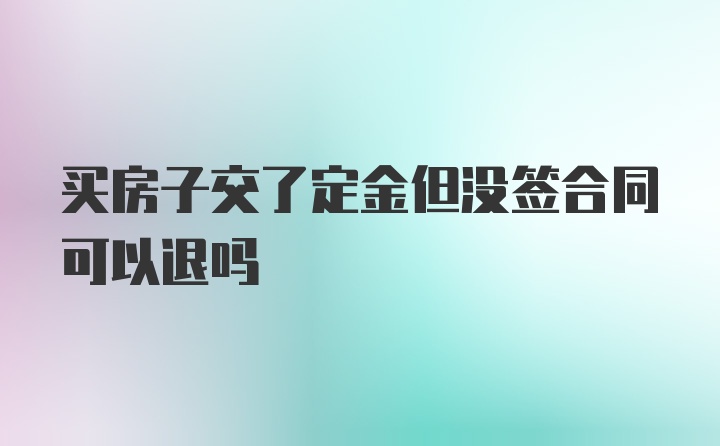 买房子交了定金但没签合同可以退吗