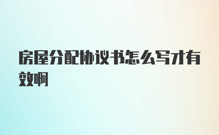 房屋分配协议书怎么写才有效啊