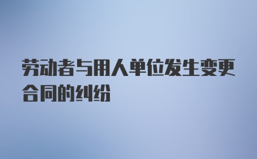 劳动者与用人单位发生变更合同的纠纷