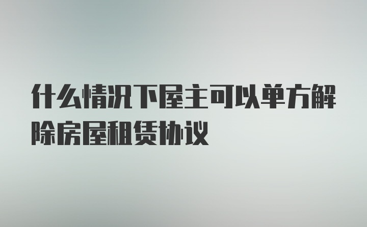 什么情况下屋主可以单方解除房屋租赁协议