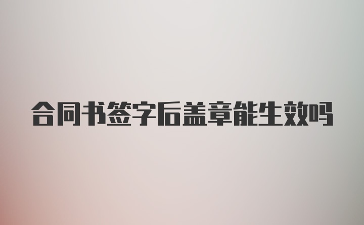 合同书签字后盖章能生效吗