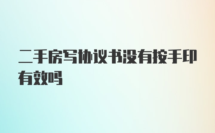 二手房写协议书没有按手印有效吗