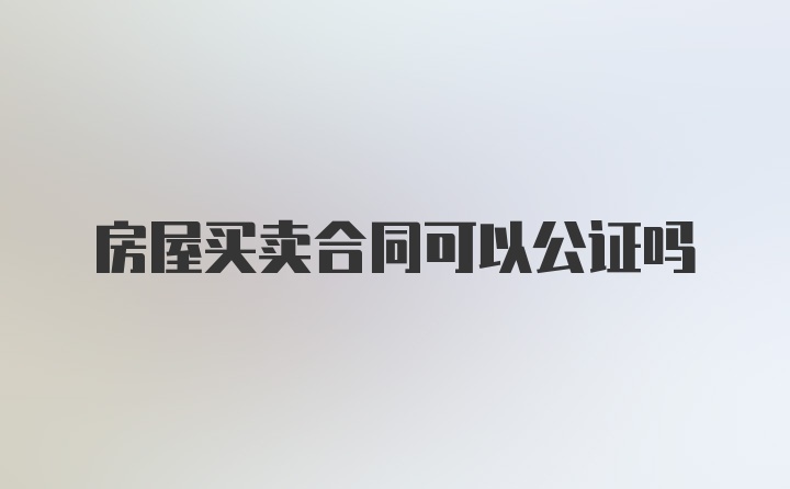 房屋买卖合同可以公证吗