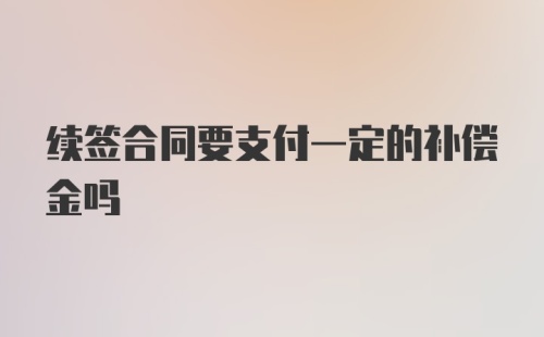 续签合同要支付一定的补偿金吗