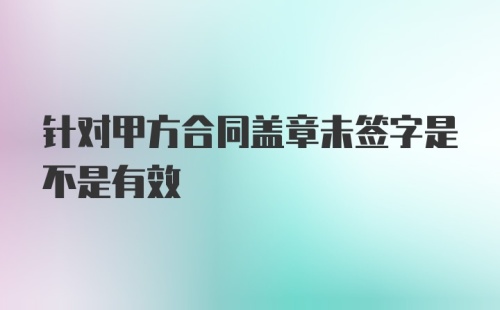 针对甲方合同盖章未签字是不是有效