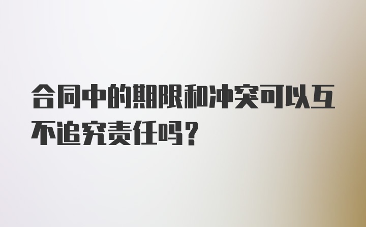 合同中的期限和冲突可以互不追究责任吗？