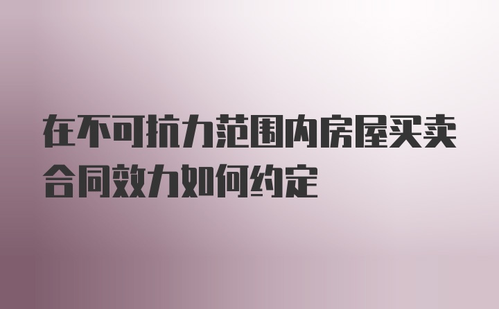 在不可抗力范围内房屋买卖合同效力如何约定