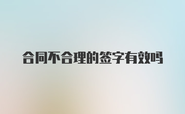 合同不合理的签字有效吗