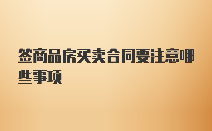 签商品房买卖合同要注意哪些事项